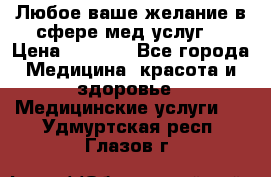 Любое ваше желание в сфере мед.услуг. › Цена ­ 1 100 - Все города Медицина, красота и здоровье » Медицинские услуги   . Удмуртская респ.,Глазов г.